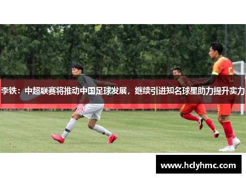 李铁：中超联赛将推动中国足球发展，继续引进知名球星助力提升实力