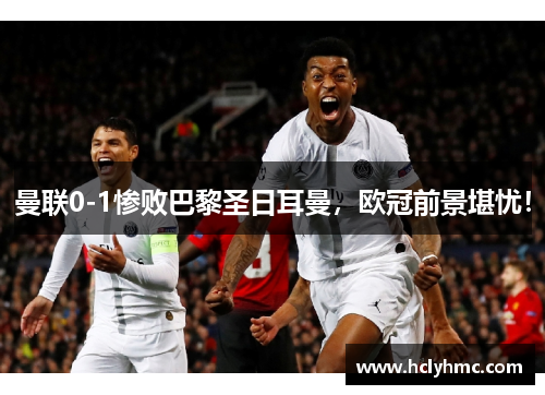 曼联0-1惨败巴黎圣日耳曼，欧冠前景堪忧！