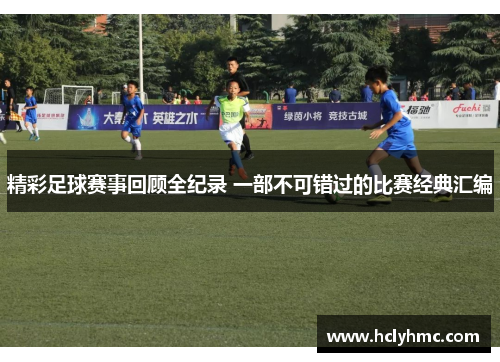 精彩足球赛事回顾全纪录 一部不可错过的比赛经典汇编