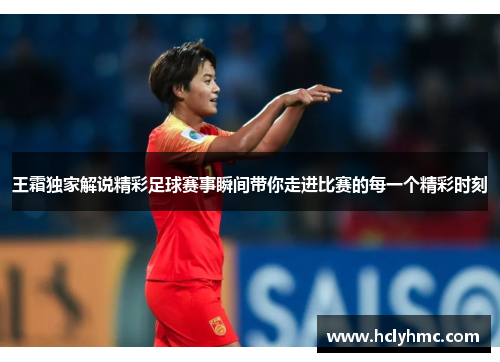 王霜独家解说精彩足球赛事瞬间带你走进比赛的每一个精彩时刻