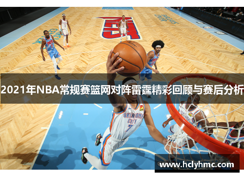 2021年NBA常规赛篮网对阵雷霆精彩回顾与赛后分析