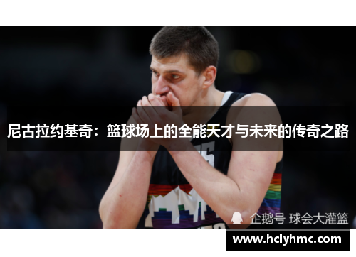 尼古拉约基奇：篮球场上的全能天才与未来的传奇之路