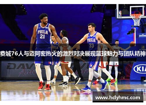 费城76人与迈阿密热火的激烈对决展现篮球魅力与团队精神