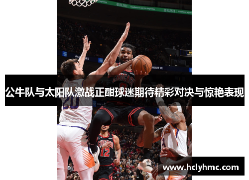 公牛队与太阳队激战正酣球迷期待精彩对决与惊艳表现
