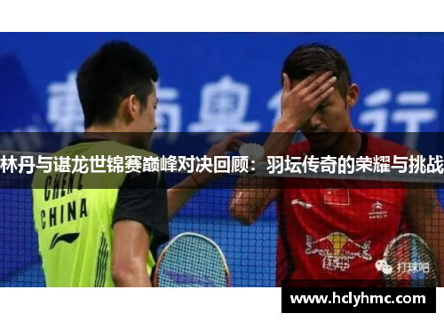 林丹与谌龙世锦赛巅峰对决回顾：羽坛传奇的荣耀与挑战